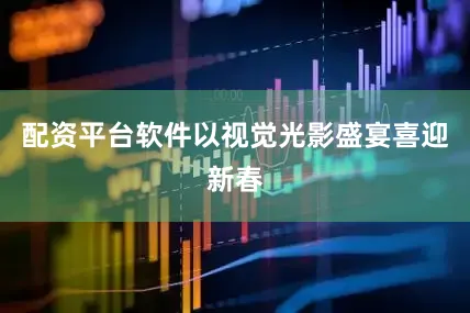 配资平台软件以视觉光影盛宴喜迎新春