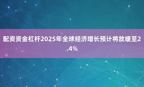 配资资金杠杆2025年全球经济增长预计将放缓至2.4%