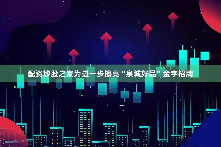 配资炒股之家为进一步擦亮“泉城好品”金字招牌