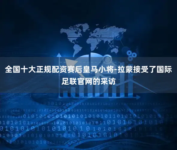 全国十大正规配资赛后皇马小将-拉蒙接受了国际足联官网的采访