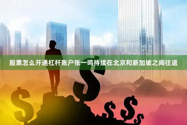 股票怎么开通杠杆账户张一鸣持续在北京和新加坡之间往返