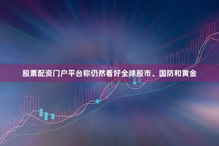 股票配资门户平台称仍然看好全球股市、国防和黄金