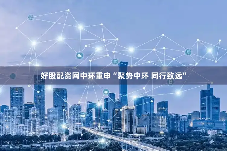 好股配资网中环重申“聚势中环 同行致远”