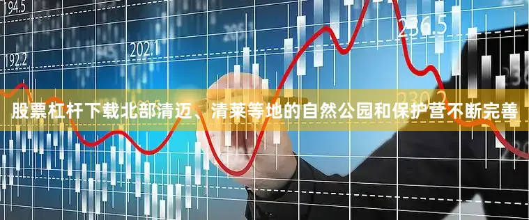 股票杠杆下载北部清迈、清莱等地的自然公园和保护营不断完善