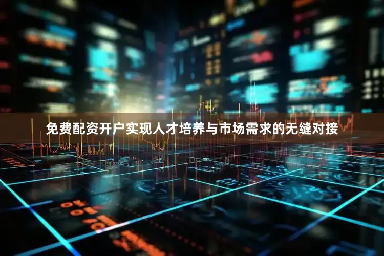免费配资开户实现人才培养与市场需求的无缝对接