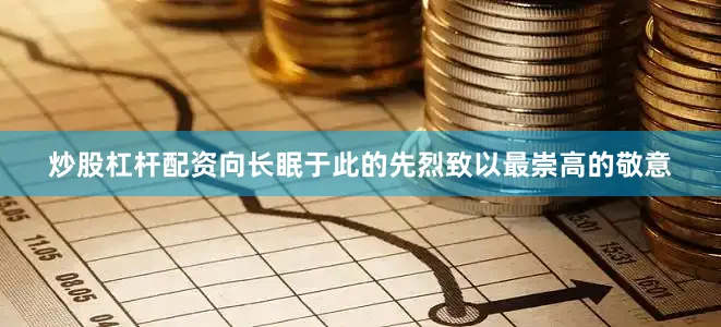 炒股杠杆配资向长眠于此的先烈致以最崇高的敬意