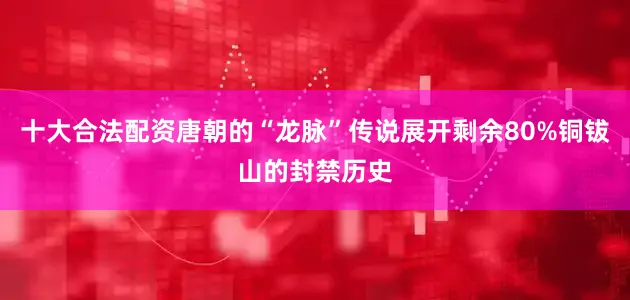十大合法配资唐朝的“龙脉”传说展开剩余80%铜钹山的封禁历史