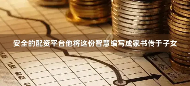 安全的配资平台他将这份智慧编写成家书传于子女