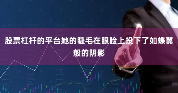 股票杠杆的平台她的睫毛在眼睑上投下了如蝶翼般的阴影