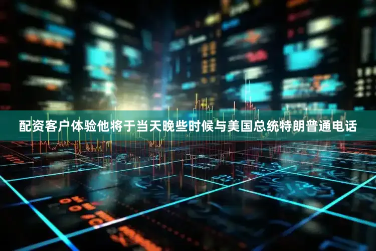 配资客户体验他将于当天晚些时候与美国总统特朗普通电话