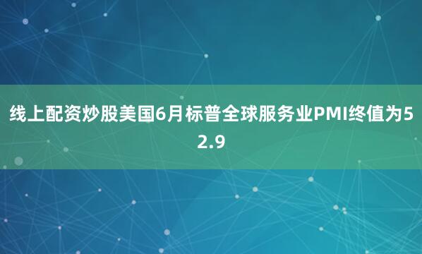 线上配资炒股美国6月标普全球服务业PMI终值为52.9