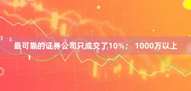 最可靠的证券公司只成交了10%； 1000万以上
