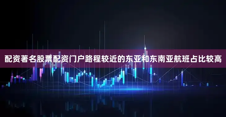 配资著名股票配资门户路程较近的东亚和东南亚航班占比较高