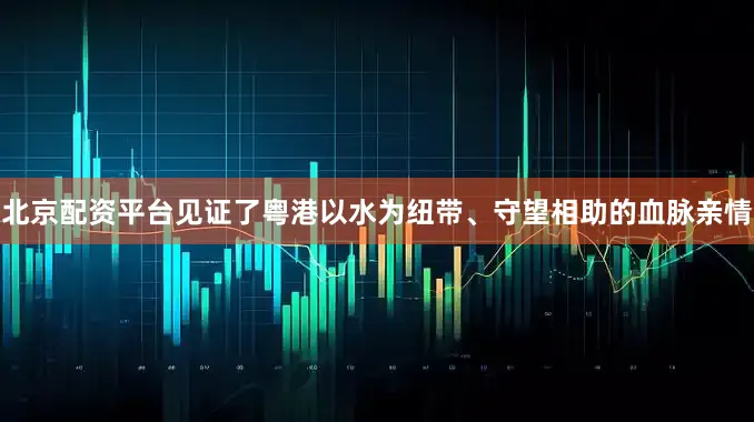 北京配资平台见证了粤港以水为纽带、守望相助的血脉亲情