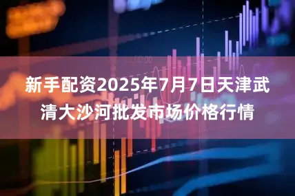 新手配资2025年7月7日天津武清大沙河批发市场价格行情