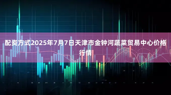 配资方式2025年7月7日天津市金钟河蔬菜贸易中心价格行情