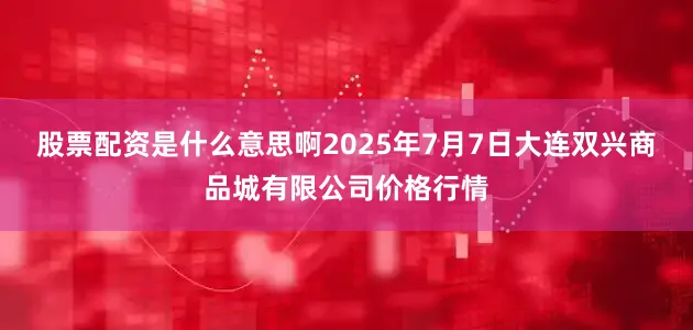 股票配资是什么意思啊2025年7月7日大连双兴商品城有限公司价格行情
