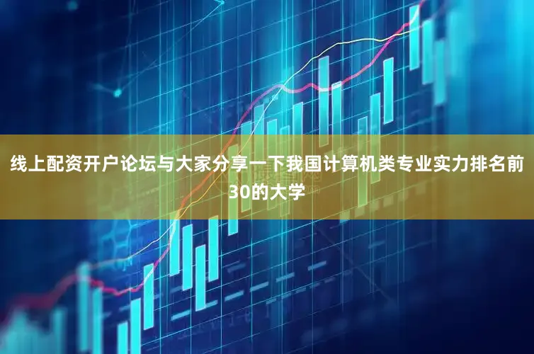 线上配资开户论坛与大家分享一下我国计算机类专业实力排名前30的大学