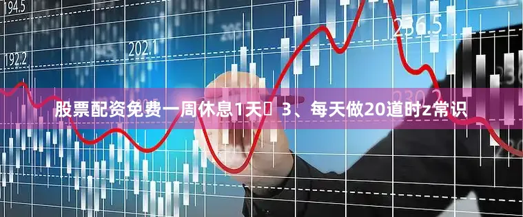 股票配资免费一周休息1天 3、每天做20道时z常识