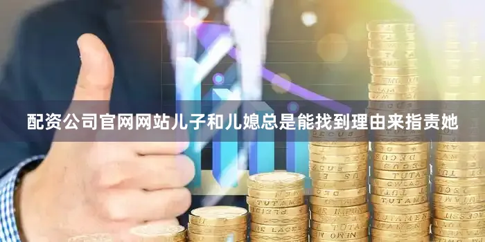 配资公司官网网站儿子和儿媳总是能找到理由来指责她