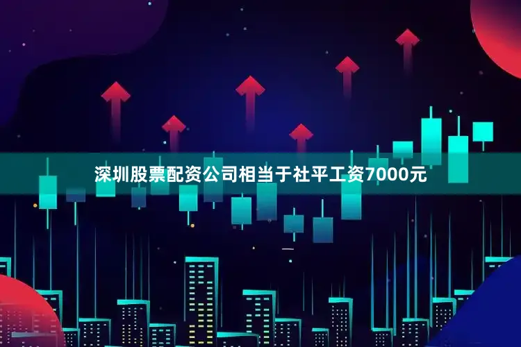 深圳股票配资公司相当于社平工资7000元