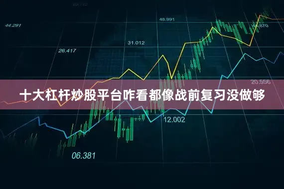 十大杠杆炒股平台咋看都像战前复习没做够