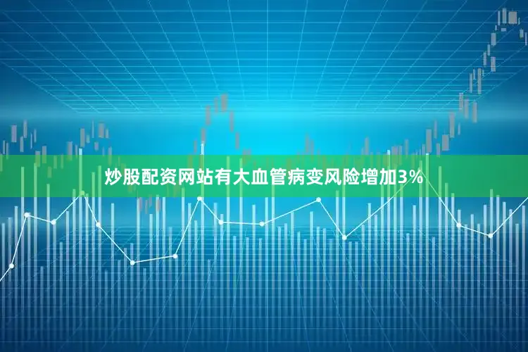 炒股配资网站有大血管病变风险增加3%
