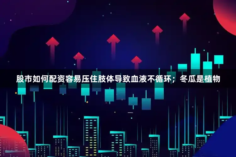 股市如何配资容易压住肢体导致血液不循环；冬瓜是植物