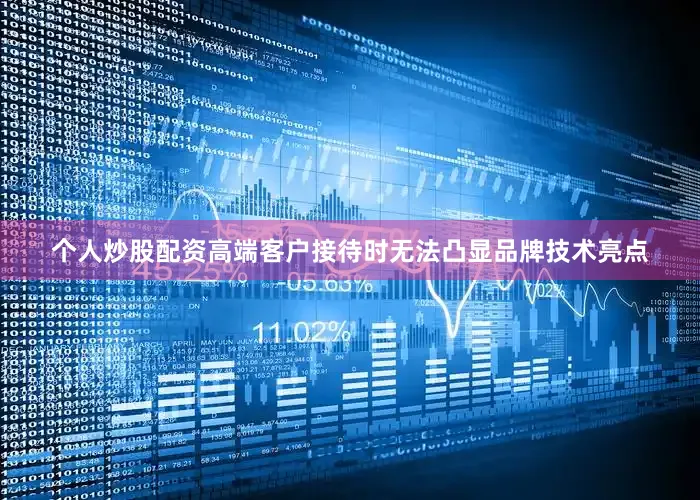 个人炒股配资高端客户接待时无法凸显品牌技术亮点