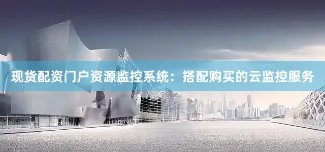 现货配资门户资源监控系统：搭配购买的云监控服务