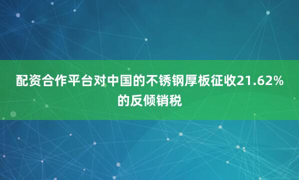 配资合作平台对中国的不锈钢厚板征收21.62%的反倾销税
