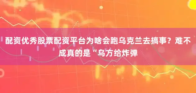 配资优秀股票配资平台为啥会跑乌克兰去搞事？难不成真的是“乌方给炸弹