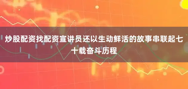 炒股配资找配资宣讲员还以生动鲜活的故事串联起七十载奋斗历程