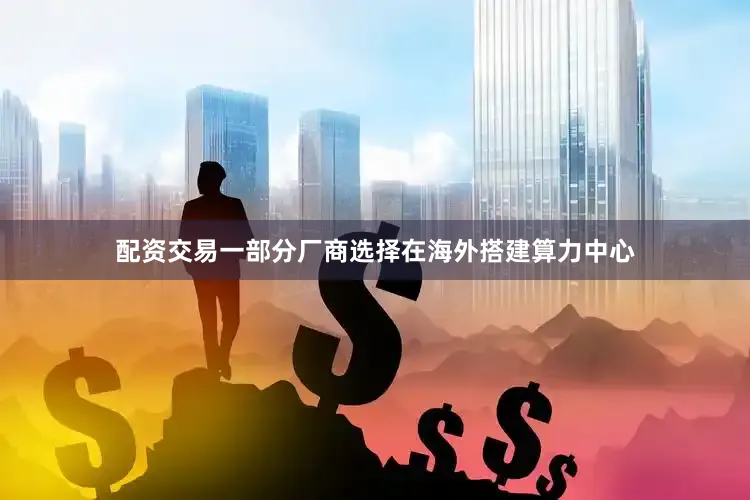配资交易一部分厂商选择在海外搭建算力中心