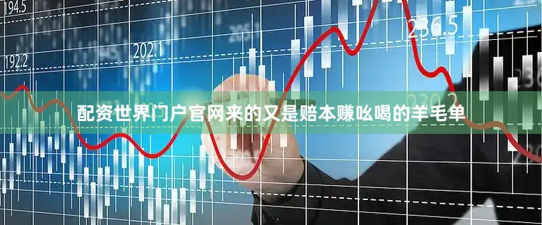 配资世界门户官网来的又是赔本赚吆喝的羊毛单