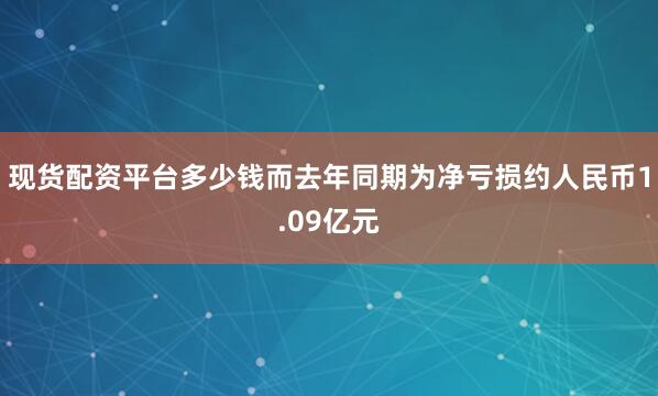 现货配资平台多少钱而去年同期为净亏损约人民币1.09亿元