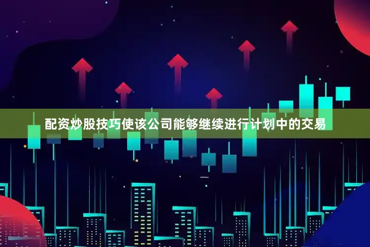 配资炒股技巧使该公司能够继续进行计划中的交易