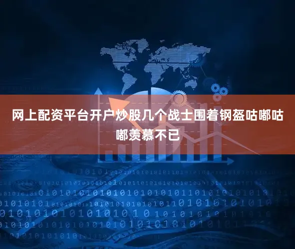 网上配资平台开户炒股几个战士围着钢盔咕嘟咕嘟羡慕不已