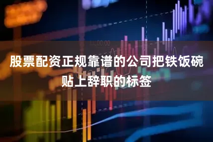 股票配资正规靠谱的公司把铁饭碗贴上辞职的标签