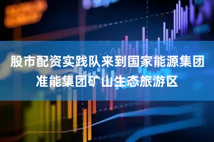 股市配资实践队来到国家能源集团准能集团矿山生态旅游区