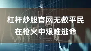 杠杆炒股官网无数平民在枪火中艰难逃命