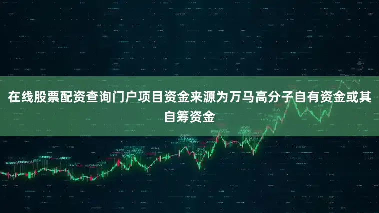 在线股票配资查询门户项目资金来源为万马高分子自有资金或其自筹资金