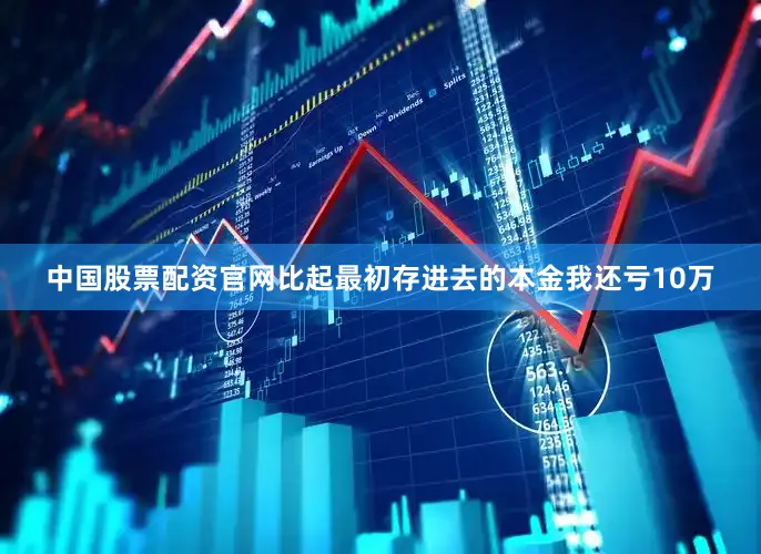 中国股票配资官网比起最初存进去的本金我还亏10万