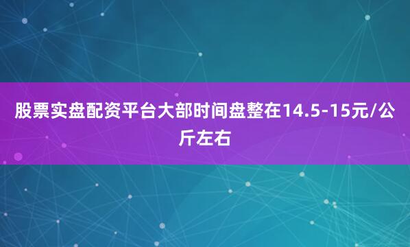 股票实盘配资平台大部时间盘整在14.5-15元/公斤左右
