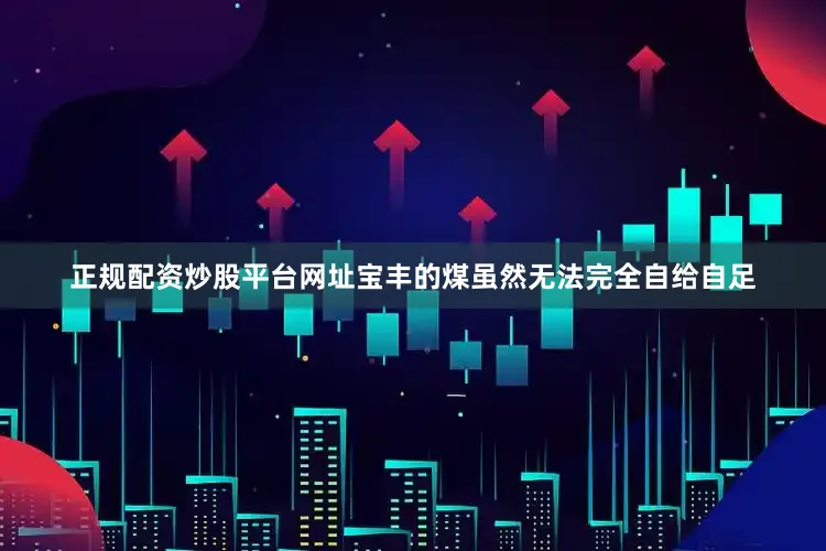 正规配资炒股平台网址宝丰的煤虽然无法完全自给自足