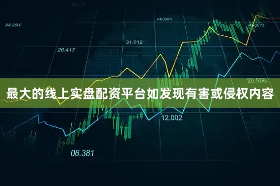 最大的线上实盘配资平台如发现有害或侵权内容