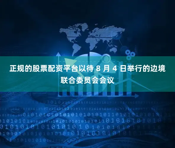 正规的股票配资平台以待 8 月 4 日举行的边境联合委员会会议