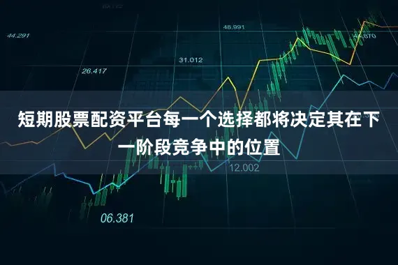 短期股票配资平台每一个选择都将决定其在下一阶段竞争中的位置