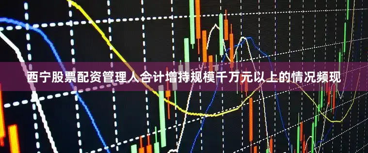 西宁股票配资管理人合计增持规模千万元以上的情况频现