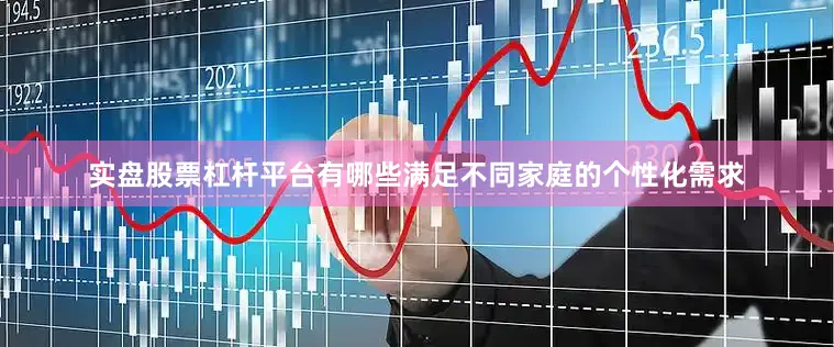 实盘股票杠杆平台有哪些满足不同家庭的个性化需求